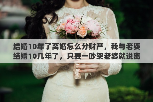 结婚10年了离婚怎么分财产，我与老婆结婚10几年了，只要一吵架老婆就说离婚，我都不知道怎么办啊，离还是不离