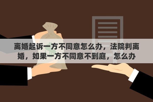 离婚起诉一方不同意怎么办，法院判离婚，如果一方不同意不到庭，怎么办