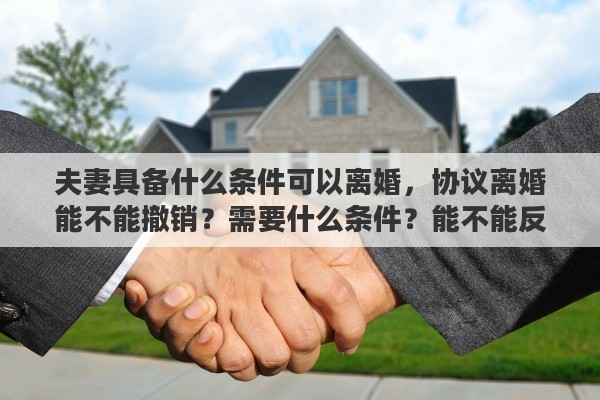 夫妻具备什么条件可以离婚，协议离婚能不能撤销？需要什么条件？能不能反悔