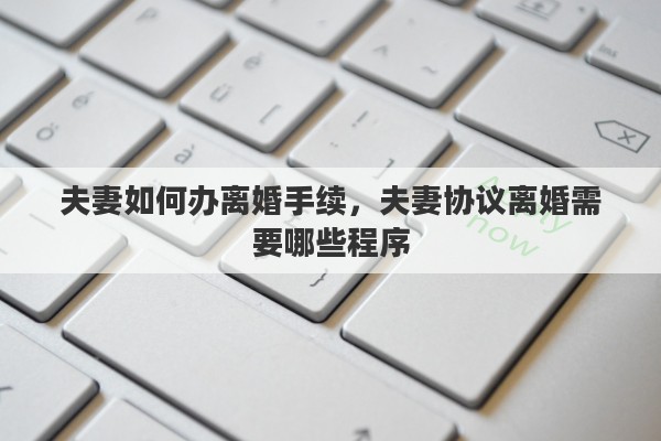 夫妻如何办离婚手续，夫妻协议离婚需要哪些程序