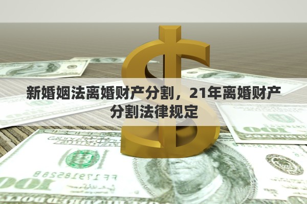 新婚姻法离婚财产分割，21年离婚财产分割法律规定