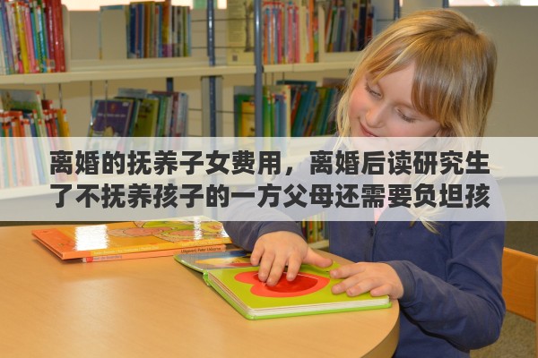 离婚的抚养子女费用，离婚后读研究生了不抚养孩子的一方父母还需要负坦孩子的学费吗