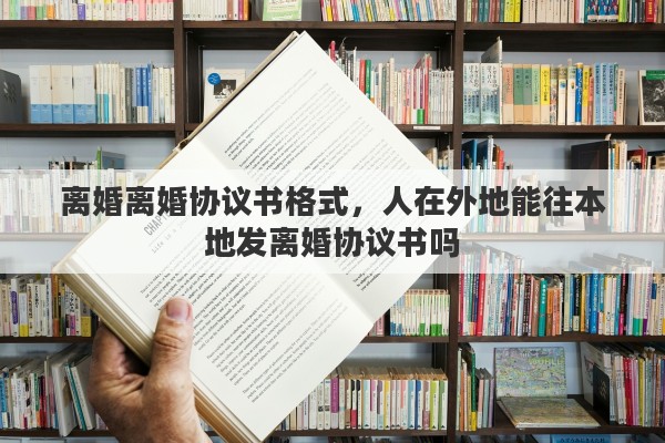 离婚离婚协议书格式，人在外地能往本地发离婚协议书吗