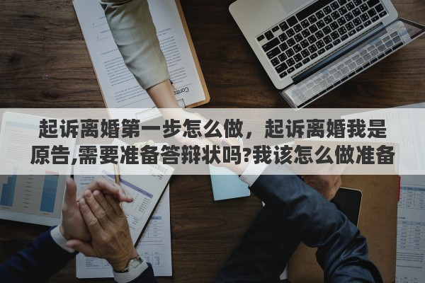 起诉离婚第一步怎么做，起诉离婚我是原告,需要准备答辩状吗?我该怎么做准备才能胜诉?帮帮我