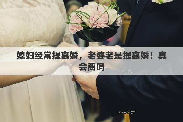 媳妇经常提离婚，老婆老是提离婚！真会离吗
