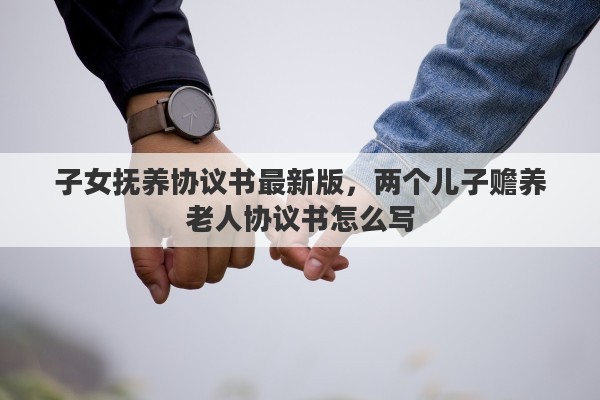 子女抚养协议书最新版，两个儿子赡养老人协议书怎么写