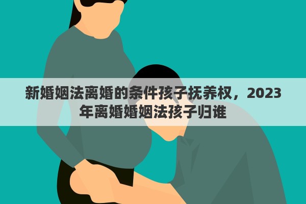 新婚姻法离婚的条件孩子抚养权，2023年离婚婚姻法孩子归谁