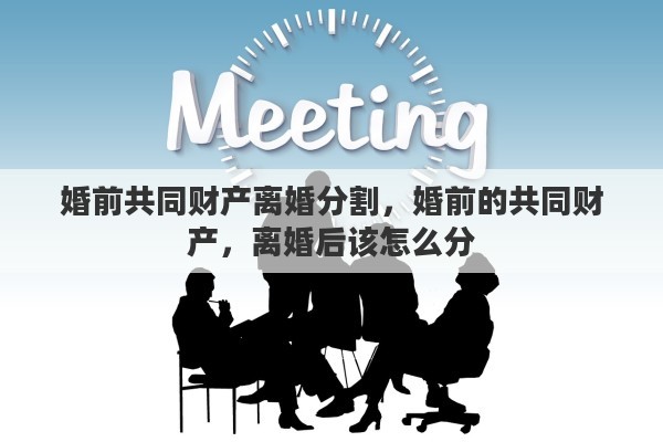 婚前共同财产离婚分割，婚前的共同财产，离婚后该怎么分