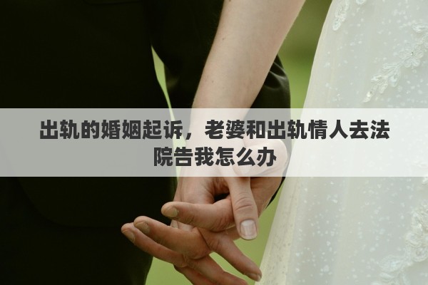 出轨的婚姻起诉，老婆和出轨情人去法院告我怎么办