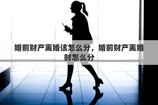 婚前财产离婚该怎么分，婚前财产离婚时怎么分