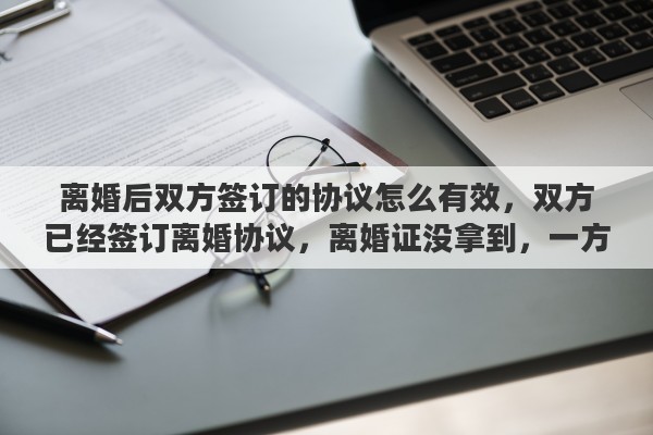 离婚后双方签订的协议怎么有效，双方已经签订离婚协议，离婚证没拿到，一方反悔，协议还有效吗