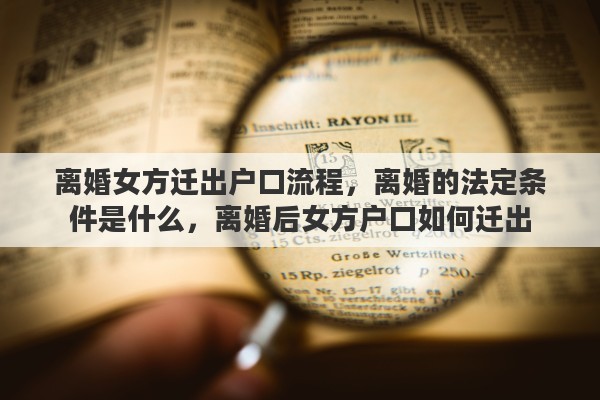 离婚女方迁出户口流程，离婚的法定条件是什么，离婚后女方户口如何迁出