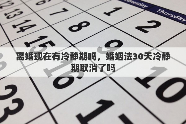 离婚现在有冷静期吗，婚姻法30天冷静期取消了吗