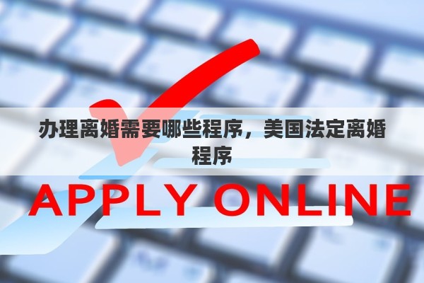 办理离婚需要哪些程序，美国法定离婚程序