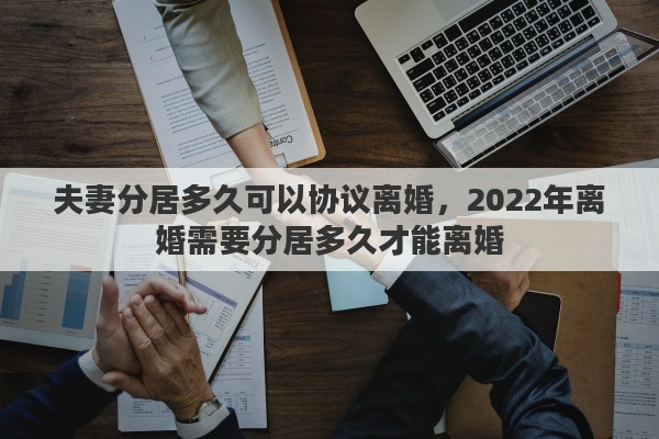 夫妻分居多久可以协议离婚，2022年离婚需要分居多久才能离婚