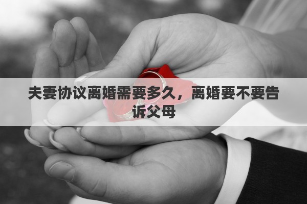 夫妻协议离婚需要多久，离婚要不要告诉父母