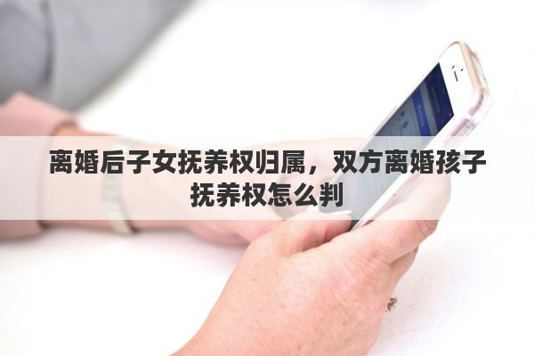 离婚后子女抚养权归属，双方离婚孩子抚养权怎么判