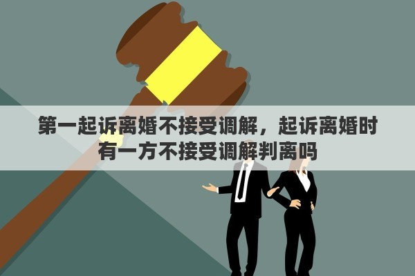 第一起诉离婚不接受调解，起诉离婚时有一方不接受调解判离吗