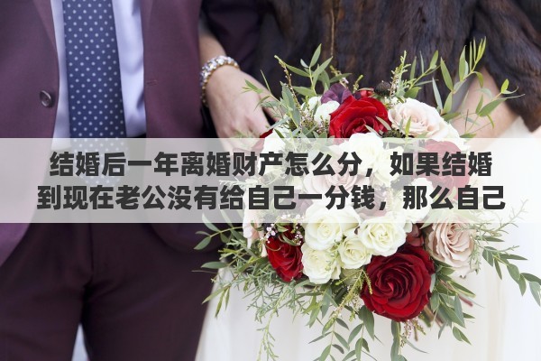 结婚后一年离婚财产怎么分，如果结婚到现在老公没有给自己一分钱，那么自己打工赚来的钱，离婚也算共同财产吗