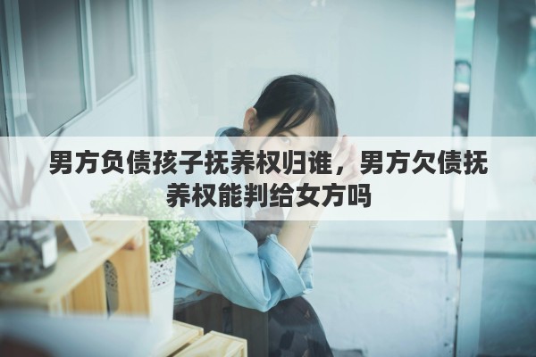 男方负债孩子抚养权归谁，男方欠债抚养权能判给女方吗