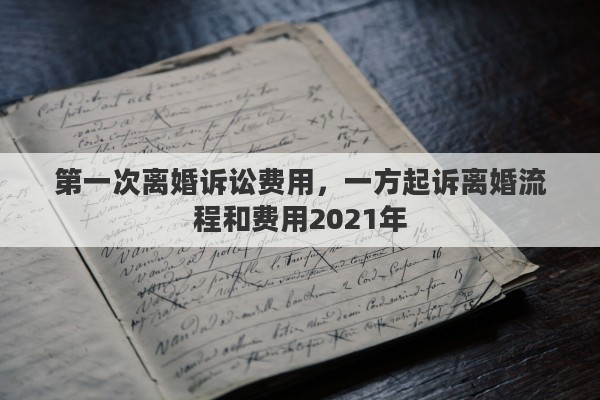 第一次离婚诉讼费用，一方起诉离婚流程和费用2021年