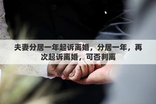 夫妻分居一年起诉离婚，分居一年，再次起诉离婚，可否判离