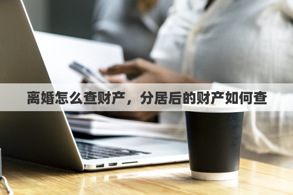 离婚怎么查财产，分居后的财产如何查