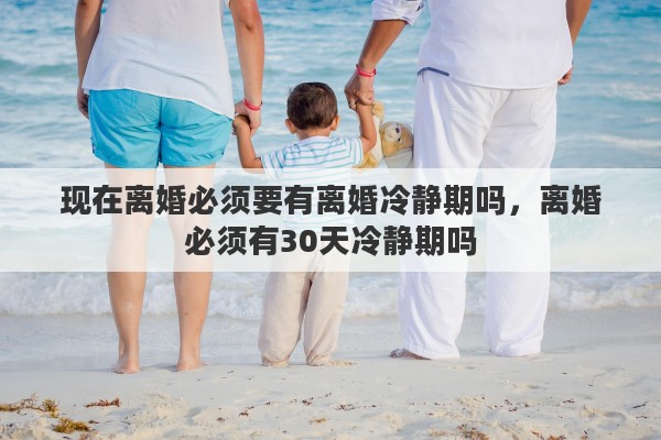 现在离婚必须要有离婚冷静期吗，离婚必须有30天冷静期吗