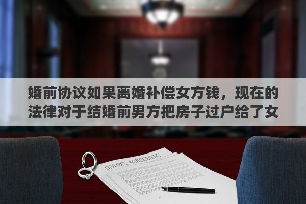 婚前协议如果离婚补偿女方钱，现在的法律对于结婚前男方把房子过户给了女方，离婚后这房子归谁所有