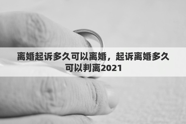 离婚起诉多久可以离婚，起诉离婚多久可以判离2021