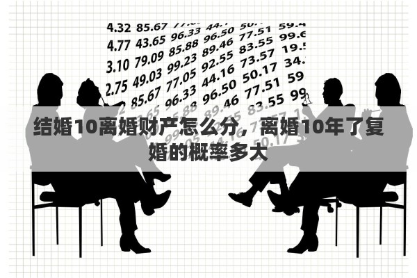 结婚10离婚财产怎么分，离婚10年了复婚的概率多大