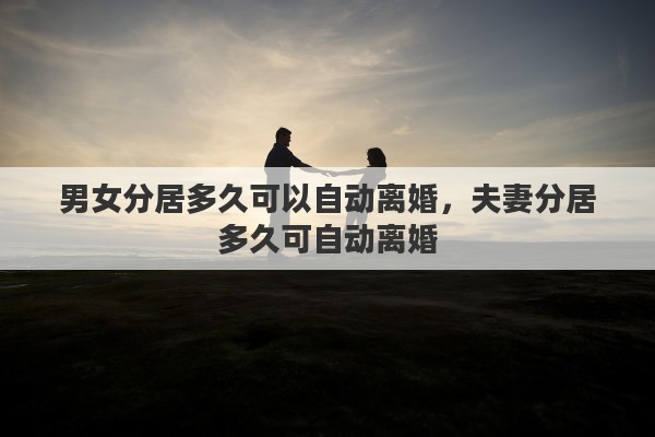 男女分居多久可以自动离婚，夫妻分居多久可自动离婚