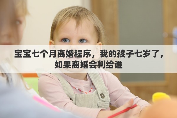 宝宝七个月离婚程序，我的孩子七岁了，如果离婚会判给谁