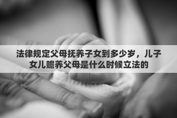 法律规定父母抚养子女到多少岁，儿子女儿赡养父母是什么时候立法的