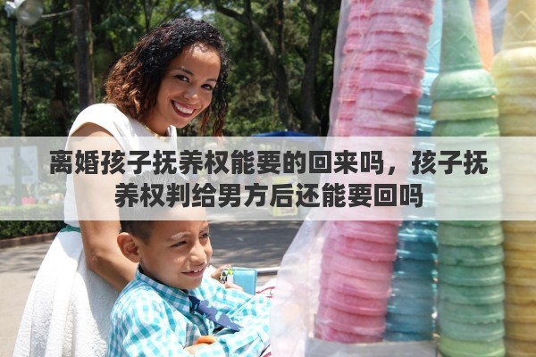 离婚孩子抚养权能要的回来吗，孩子抚养权判给男方后还能要回吗