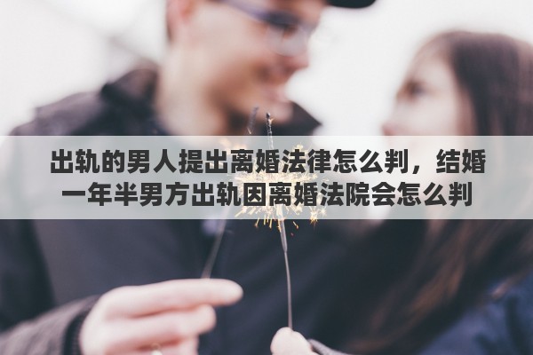 出轨的男人提出离婚法律怎么判，结婚一年半男方出轨因离婚法院会怎么判
