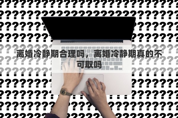 离婚冷静期合理吗，离婚冷静期真的不可取吗