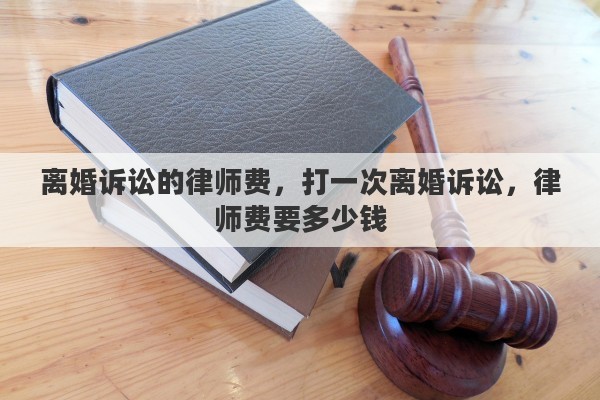 离婚诉讼的律师费，打一次离婚诉讼，律师费要多少钱