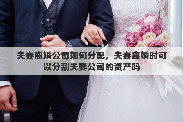 夫妻离婚公司如何分配，夫妻离婚时可以分割夫妻公司的资产吗