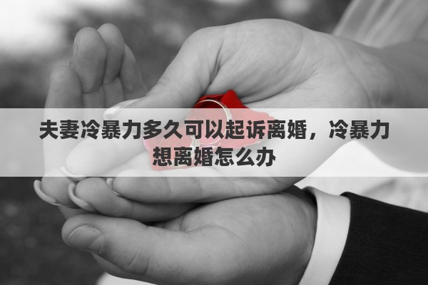 夫妻冷暴力多久可以起诉离婚，冷暴力想离婚怎么办