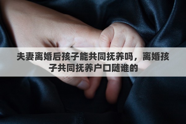 夫妻离婚后孩子能共同抚养吗，离婚孩子共同抚养户口随谁的