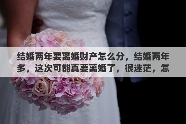 结婚两年要离婚财产怎么分，结婚两年多，这次可能真要离婚了，很迷茫，怎么办