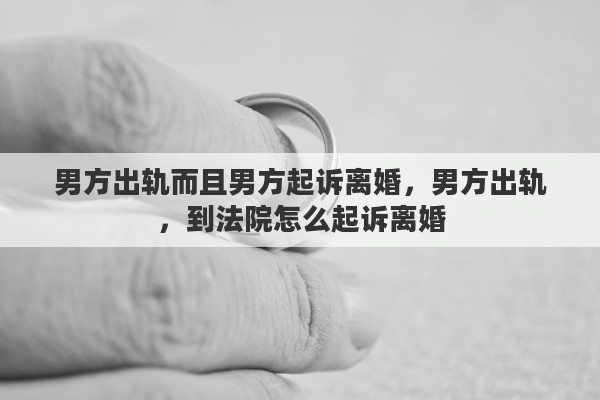 男方出轨而且男方起诉离婚，男方出轨，到法院怎么起诉离婚