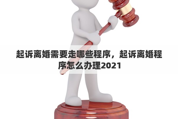 起诉离婚需要走哪些程序，起诉离婚程序怎么办理2021