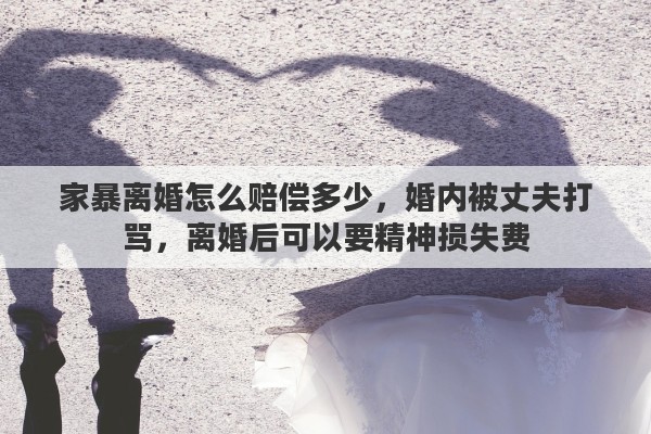 家暴离婚怎么赔偿多少，婚内被丈夫打骂，离婚后可以要精神损失费