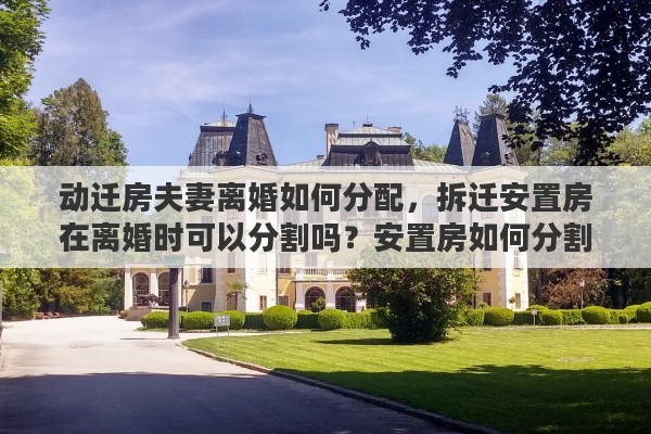 动迁房夫妻离婚如何分配，拆迁安置房在离婚时可以分割吗？安置房如何分割