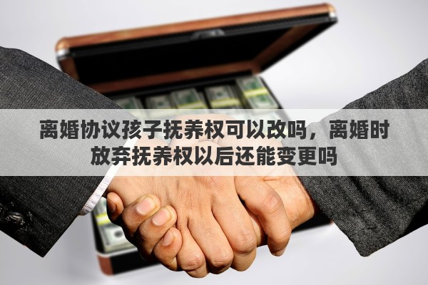 离婚协议孩子抚养权可以改吗，离婚时放弃抚养权以后还能变更吗