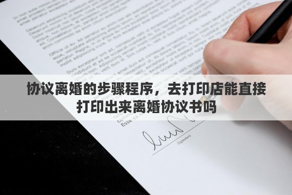 协议离婚的步骤程序，去打印店能直接打印出来离婚协议书吗