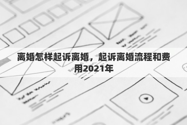 离婚怎样起诉离婚，起诉离婚流程和费用2021年