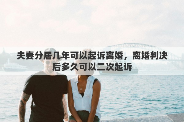 夫妻分居几年可以起诉离婚，离婚判决后多久可以二次起诉